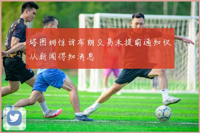 塔图姆惊讶布朗交易未提前通知仅从新闻得知消息