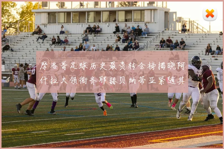 摩洛哥足球历史最贵转会榜揭晓阿什拉夫领衔齐耶赫贝纳蒂亚紧随其后