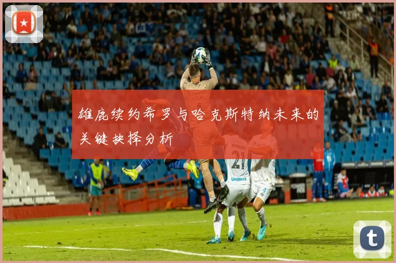 雄鹿续约希罗与哈克斯特纳未来的关键抉择分析