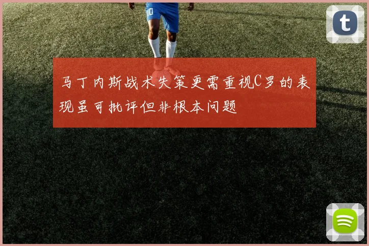 马丁内斯战术失策更需重视C罗的表现虽可批评但非根本问题