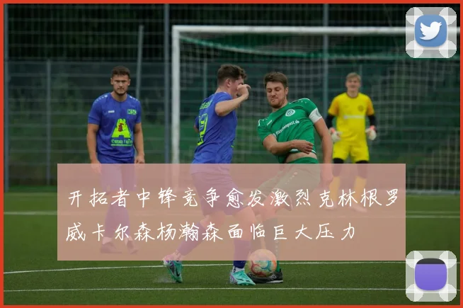 开拓者中锋竞争愈发激烈克林根罗威卡尔森杨瀚森面临巨大压力