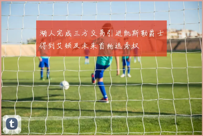 湖人完成三方交易引进凯斯勒爵士得到艾顿及未来首轮选秀权