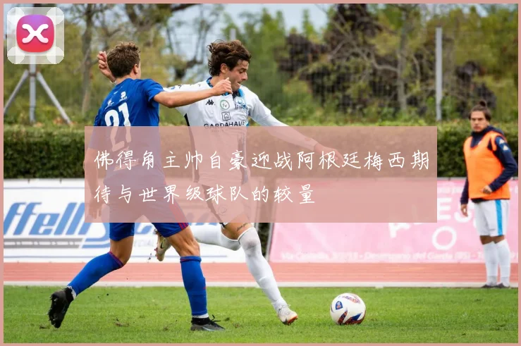佛得角主帅自豪迎战阿根廷梅西期待与世界级球队的较量