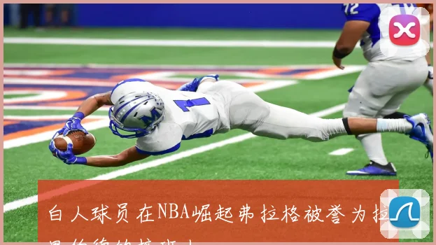 白人球员在NBA崛起弗拉格被誉为拉里伯德的接班人