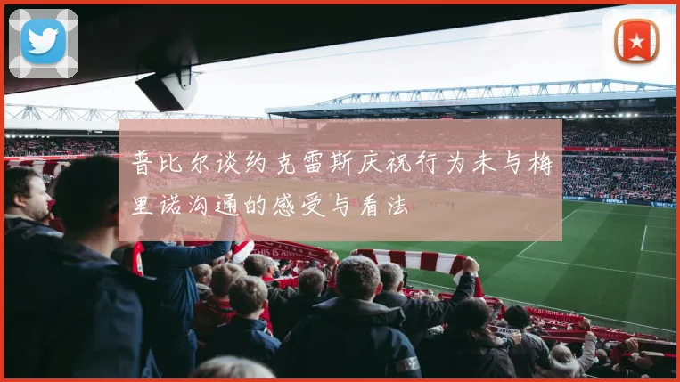 普比尔谈约克雷斯庆祝行为未与梅里诺沟通的感受与看法