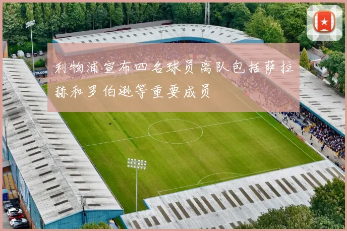 利物浦宣布四名球员离队包括萨拉赫和罗伯逊等重要成员