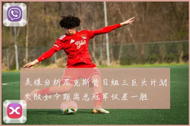 美媒分析尼克斯昔日组三巨头计划失败如今距离总冠军仅差一胜