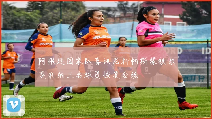 阿根廷国家队喜讯尼科帕斯蒙铁尔莫利纳三名球员恢复合练
