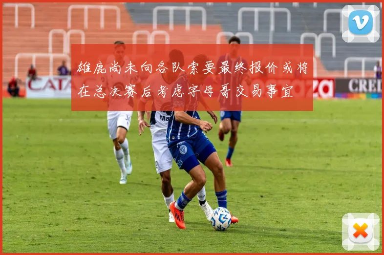 雄鹿尚未向各队索要最终报价或将在总决赛后考虑字母哥交易事宜