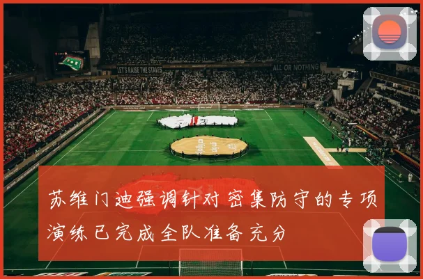 苏维门迪强调针对密集防守的专项演练已完成全队准备充分