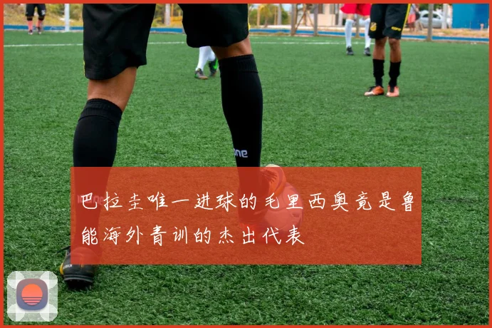 巴拉圭唯一进球的毛里西奥竟是鲁能海外青训的杰出代表