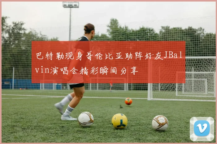巴特勒现身哥伦比亚助阵好友JBalvin演唱会精彩瞬间分享
